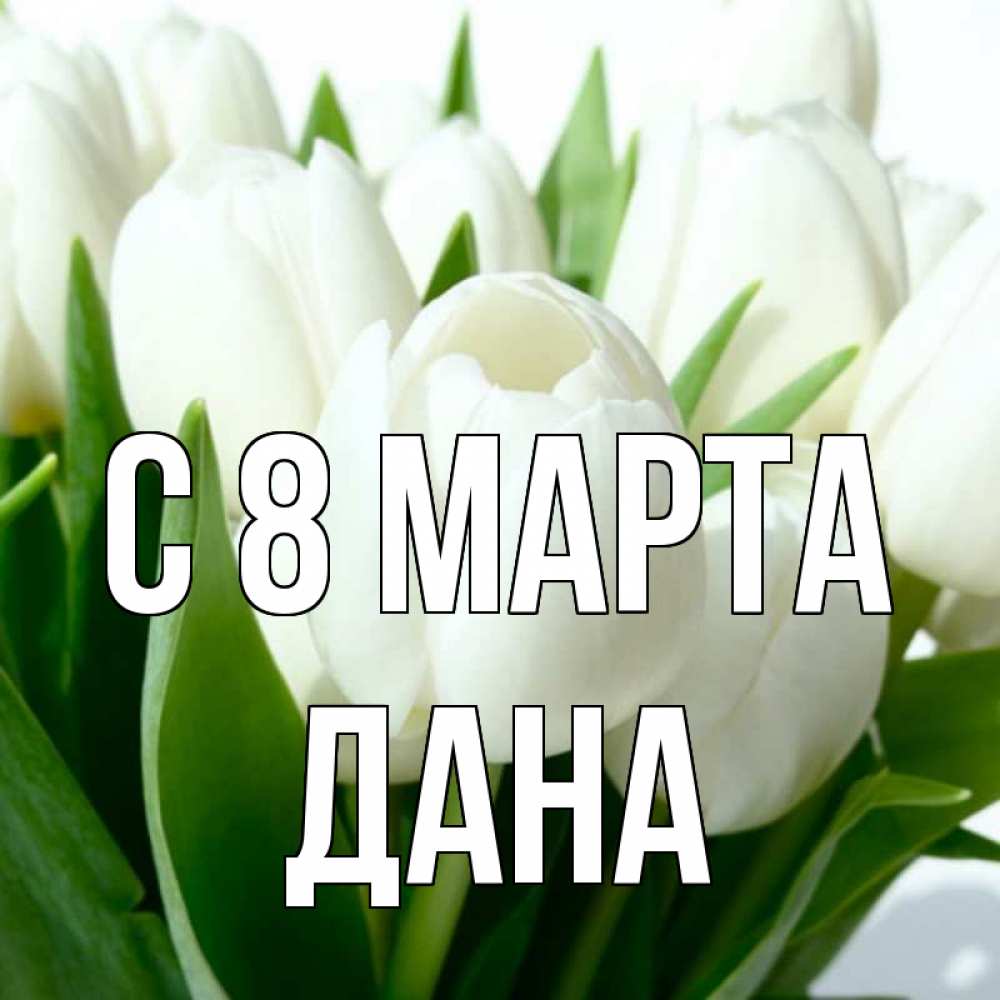 Открытка на каждый день с именем, Дана С 8 МАРТА цветы Прикольная открытка с пожеланием онлайн скачать бесплатно 