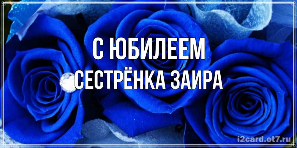 Открытка на каждый день с именем, Сестрёнка-Заира С юбилеем синие розы в росе Прикольная открытка с пожеланием онлайн скачать бесплатно 