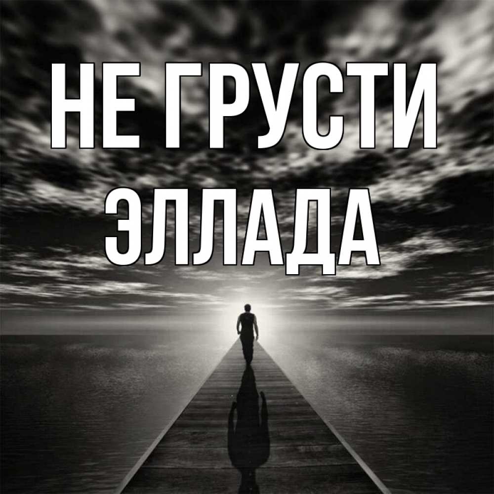 Открытка на каждый день с именем, Эллада Не грусти человек Прикольная открытка с пожеланием онлайн скачать бесплатно 