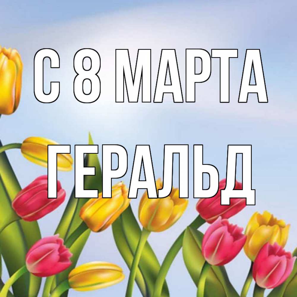 Открытка на каждый день с именем, Геральд С 8 МАРТА международный женский день Прикольная открытка с пожеланием онлайн скачать бесплатно 