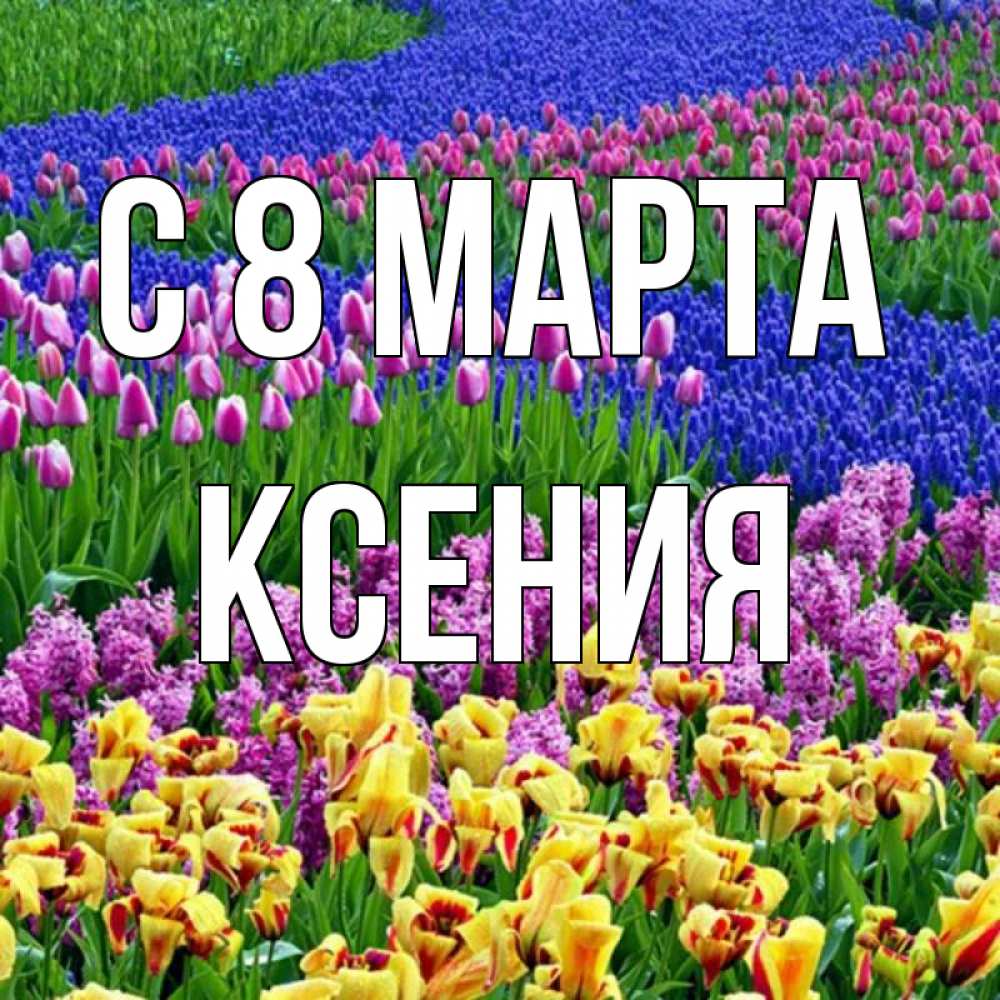 Открытка на каждый день с именем, Ксения С 8 МАРТА цветы Прикольная открытка с пожеланием онлайн скачать бесплатно 