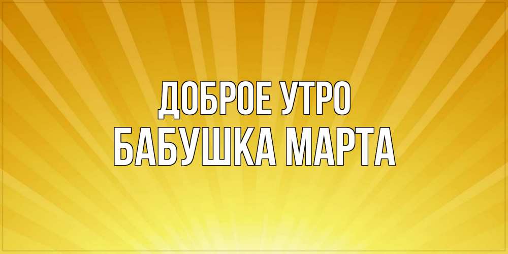 Открытка на каждый день с именем, Бабушка-Марта Доброе утро пожелания доброго утра Прикольная открытка с пожеланием онлайн скачать бесплатно 