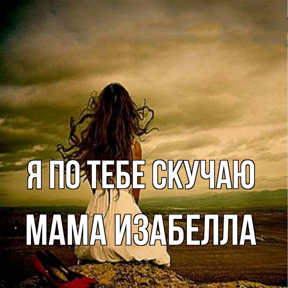 Открытка на каждый день с именем, Мама-Изабелла Я по тебе скучаю возвращайся Прикольная открытка с пожеланием онлайн скачать бесплатно 