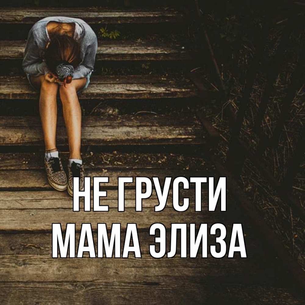 Открытка на каждый день с именем, Мама-Элиза Не грусти девушка сидит на деревянных ступеньках Прикольная открытка с пожеланием онлайн скачать бесплатно 