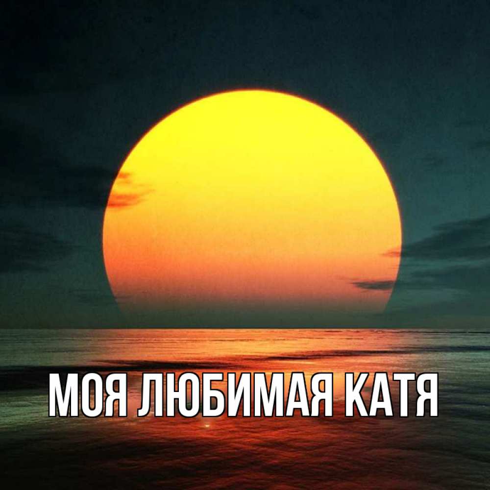 Открытка на каждый день с именем, Моя-любимая-Катя Главная огромный диск солнц Прикольная открытка с пожеланием онлайн скачать бесплатно 