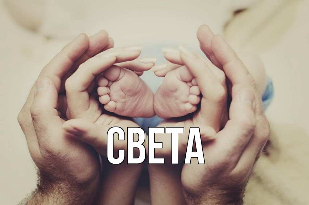 Открытка на каждый день с именем, СВЕТА Главная Семья, малыш, руки Прикольная открытка с пожеланием онлайн скачать бесплатно 
