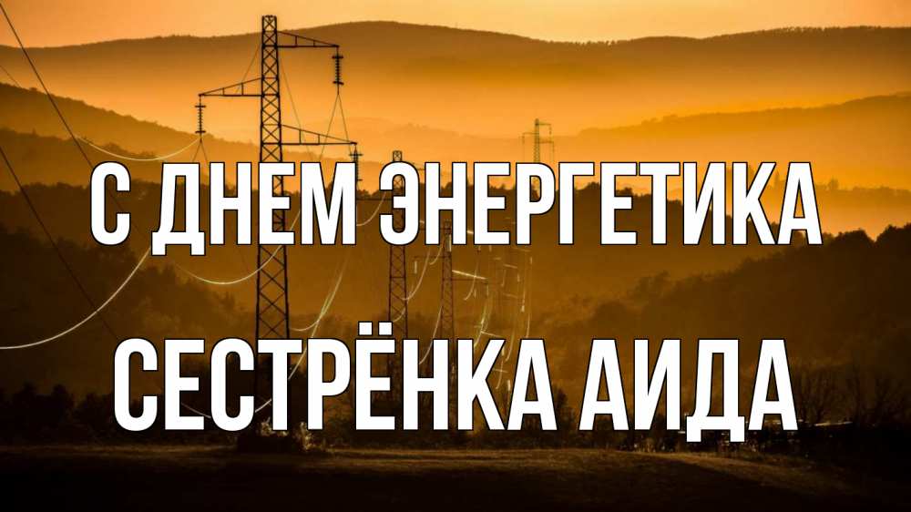 Открытка на каждый день с именем, Сестрёнка-Аида С днем энергетика ЛЭП провода горы закат Прикольная открытка с пожеланием онлайн скачать бесплатно 