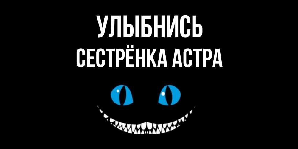 Открытка на каждый день с именем, Сестрёнка-Астра Улыбнись кот улыбается Прикольная открытка с пожеланием онлайн скачать бесплатно 
