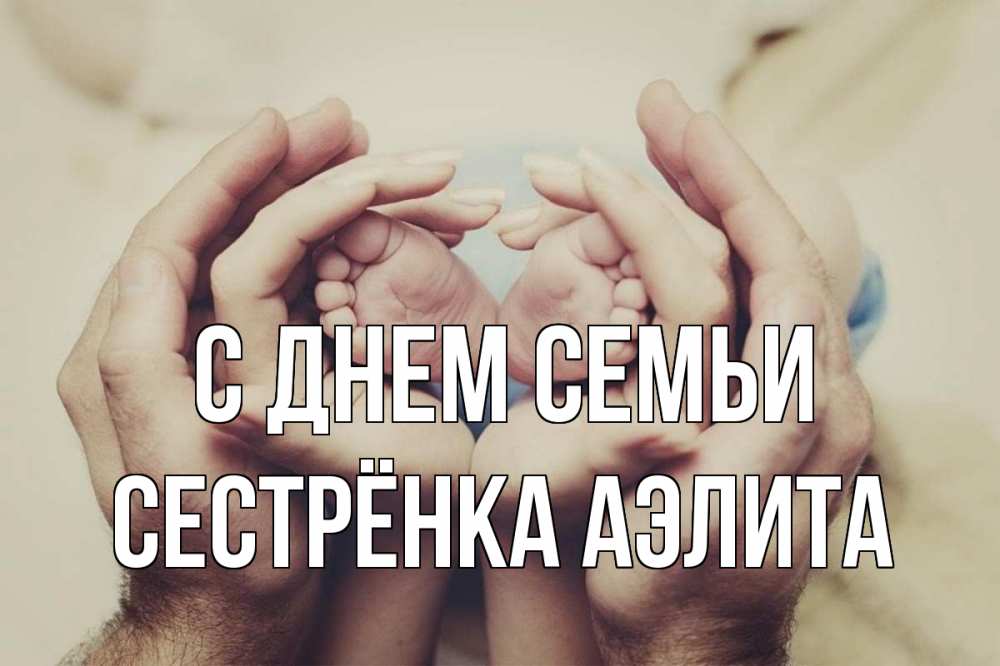 Открытка на каждый день с именем, Сестрёнка-Аэлита С днем семьи Семья, малыш, руки Прикольная открытка с пожеланием онлайн скачать бесплатно 