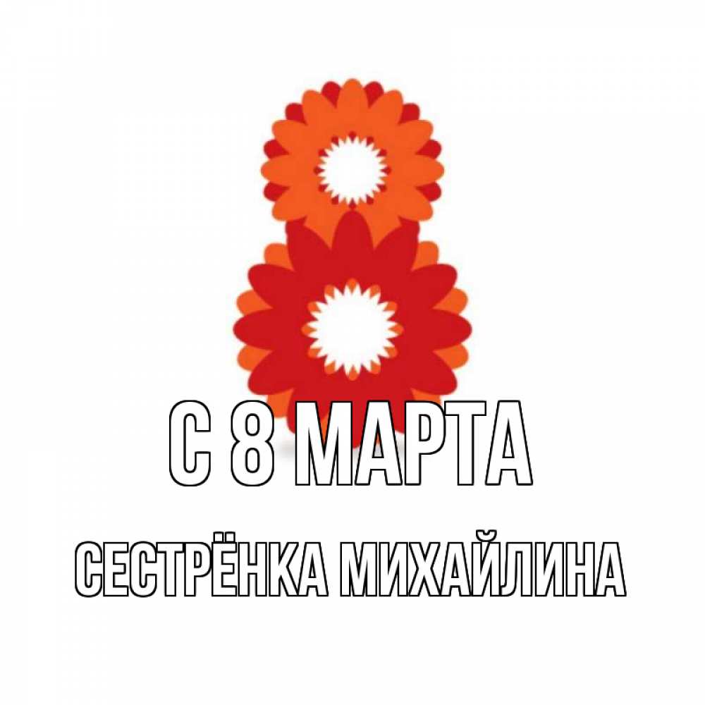 Открытка на каждый день с именем, Сестрёнка-Михайлина С 8 МАРТА восьмерка из лепестков Прикольная открытка с пожеланием онлайн скачать бесплатно 