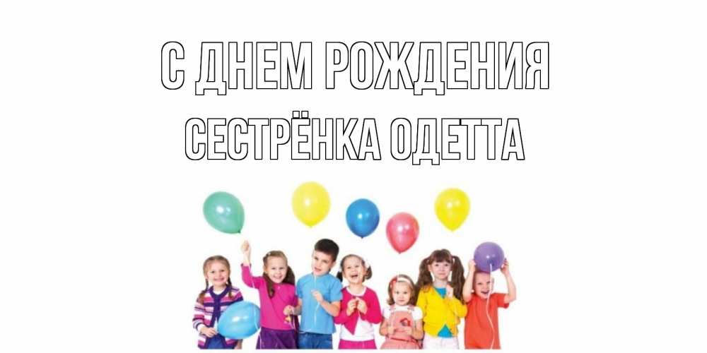 Открытка на каждый день с именем, Сестрёнка-Одетта С днем рождения Дети, шары Прикольная открытка с пожеланием онлайн скачать бесплатно 