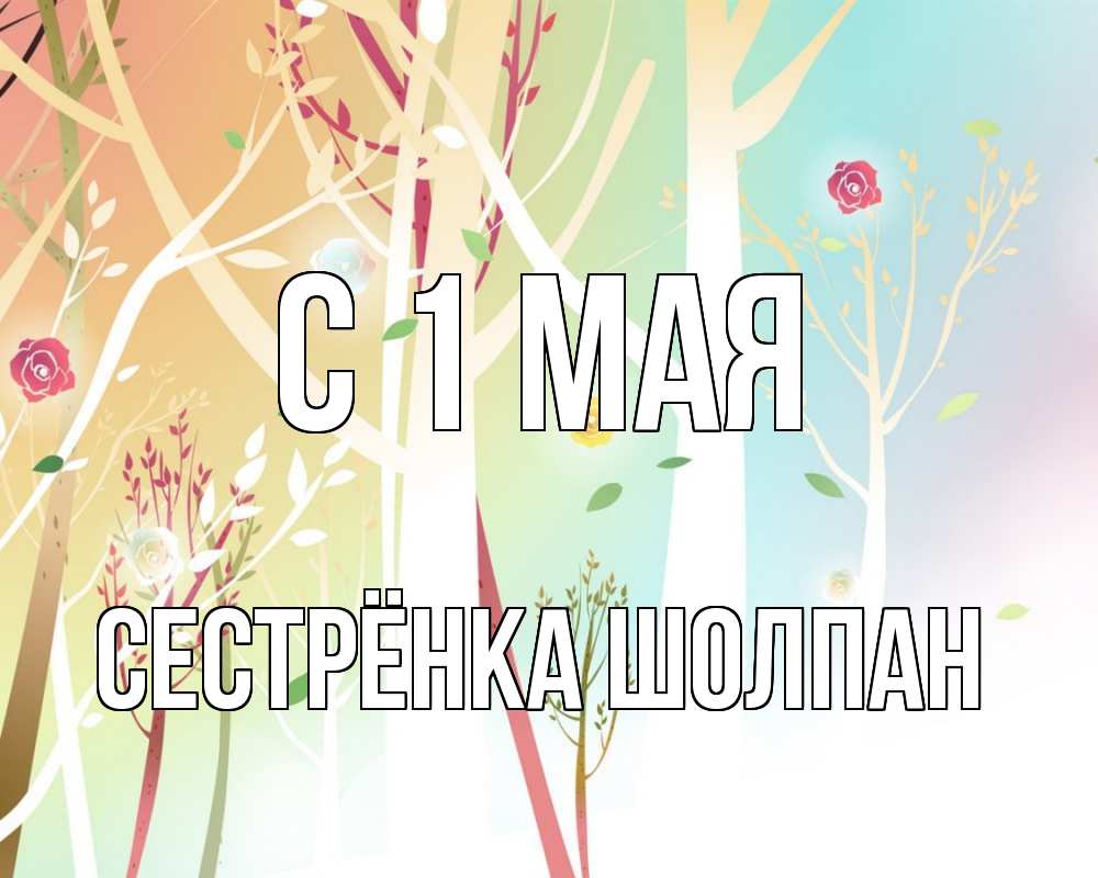 Открытка на каждый день с именем, Сестрёнка-Шолпан С 1 мая С 1 мая 1 Прикольная открытка с пожеланием онлайн скачать бесплатно 