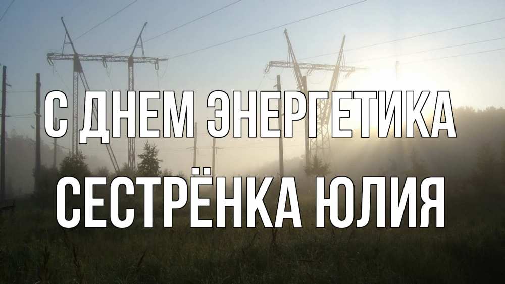 Открытка на каждый день с именем, Сестрёнка-Юлия С днем энергетика ЛЭП Прикольная открытка с пожеланием онлайн скачать бесплатно 