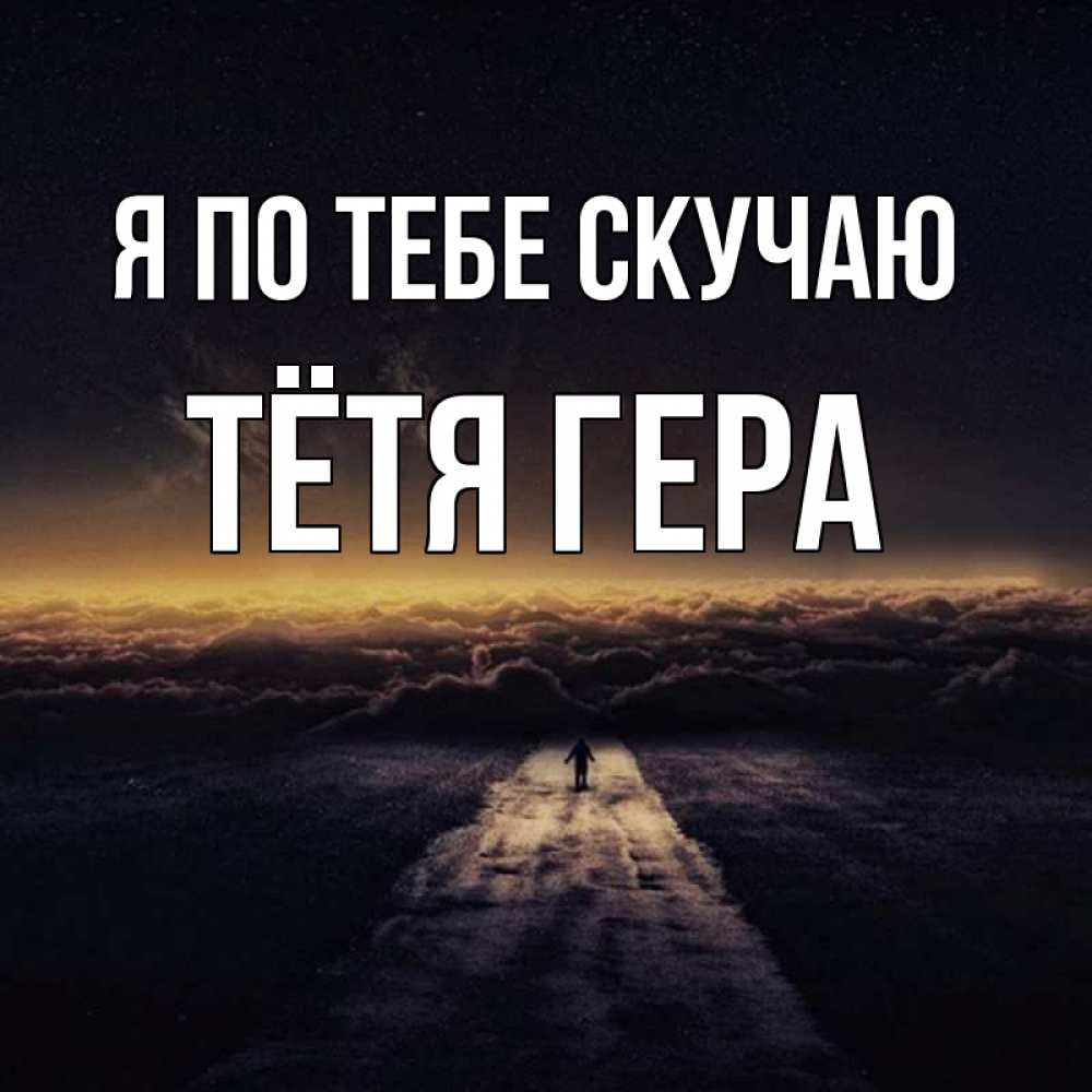Открытка на каждый день с именем, Тётя-Гера Я по тебе скучаю идем Прикольная открытка с пожеланием онлайн скачать бесплатно 