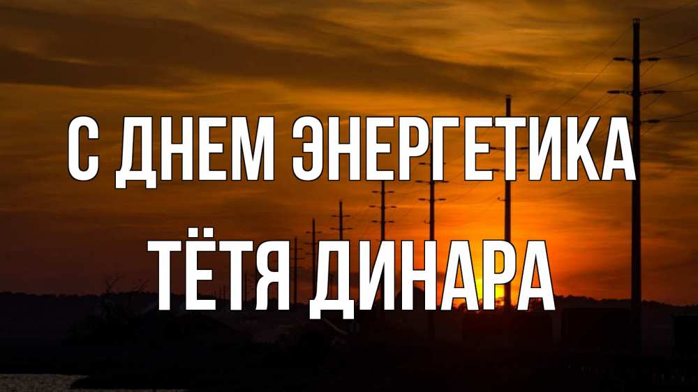 Открытка на каждый день с именем, Тётя-Динара С днем энергетика столбы провода закат Прикольная открытка с пожеланием онлайн скачать бесплатно 