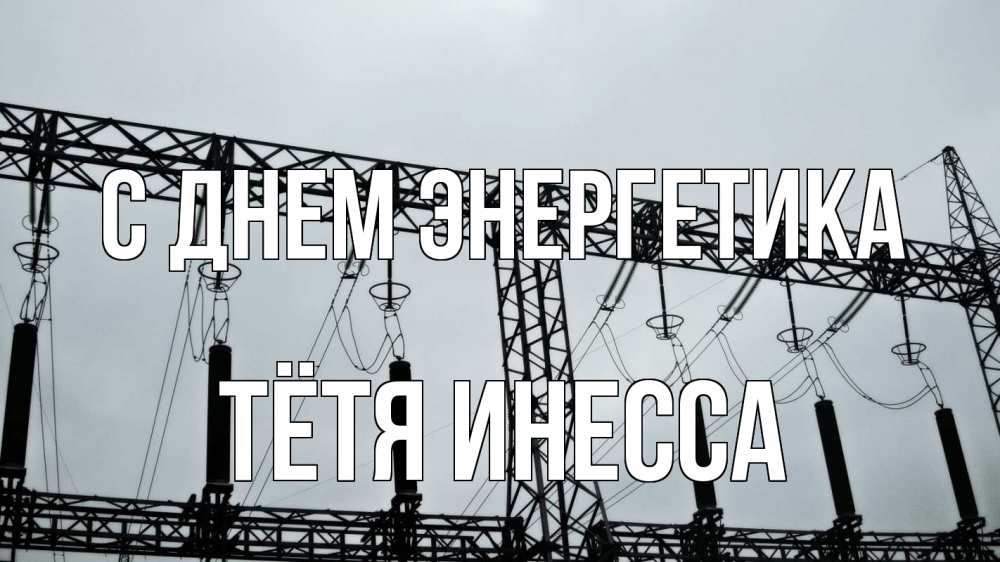 Открытка на каждый день с именем, Тётя-Инесса С днем энергетика энергетика Прикольная открытка с пожеланием онлайн скачать бесплатно 