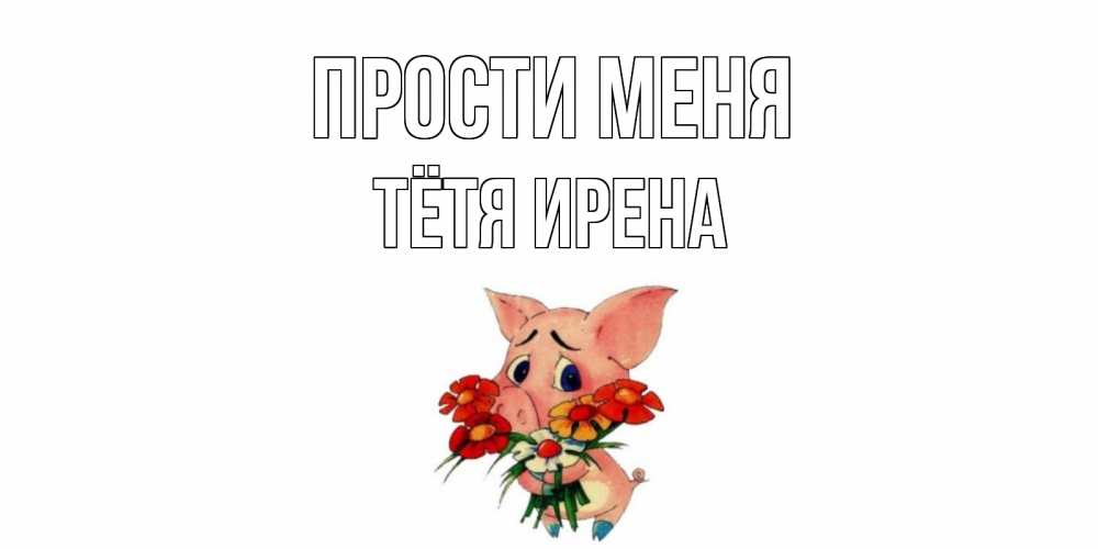 Открытка на каждый день с именем, Тётя-Ирена Прости меня открытка с поросей которая просит прощения Прикольная открытка с пожеланием онлайн скачать бесплатно 