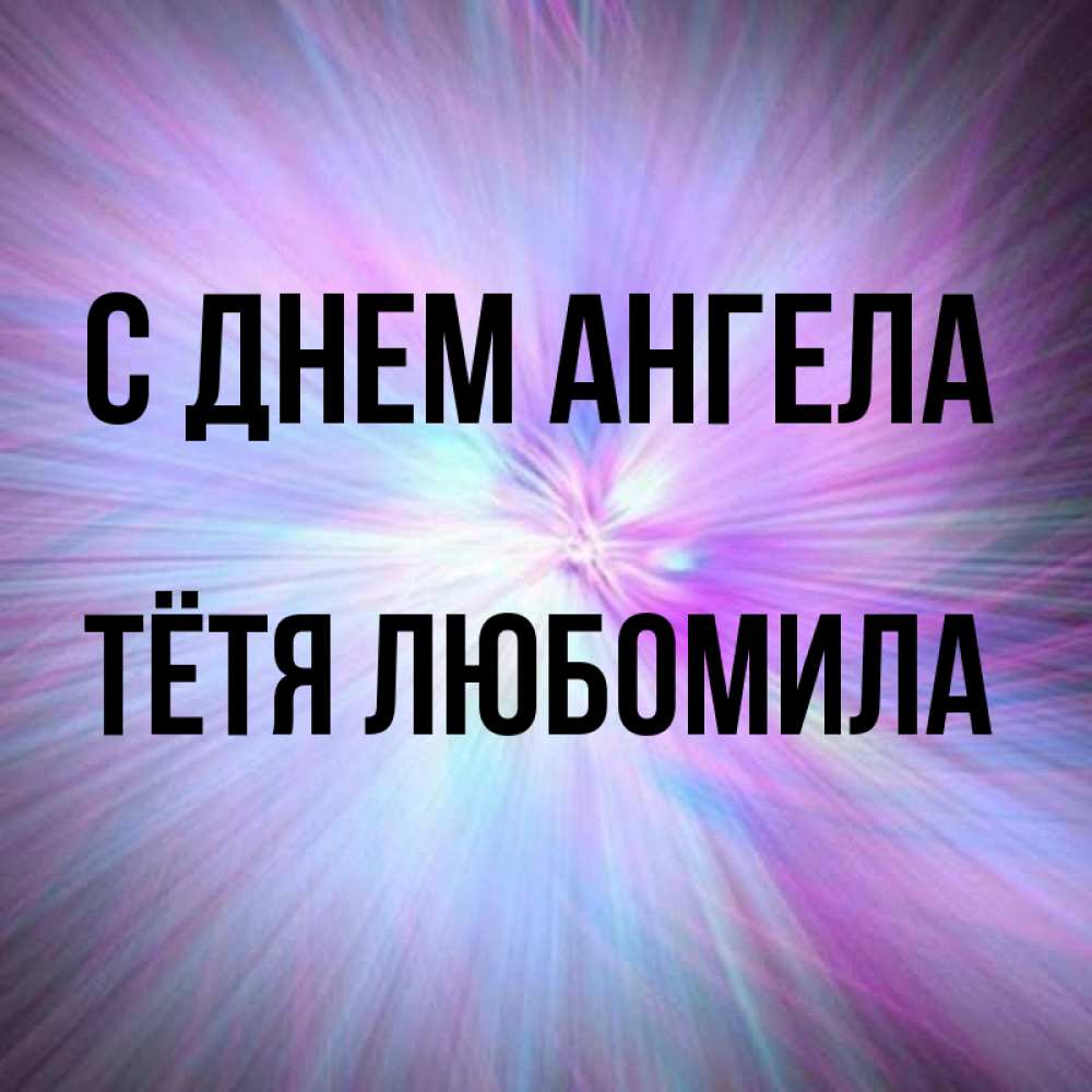 Открытка на каждый день с именем, Тётя-Любомила С днем ангела ангельский свет Прикольная открытка с пожеланием онлайн скачать бесплатно 