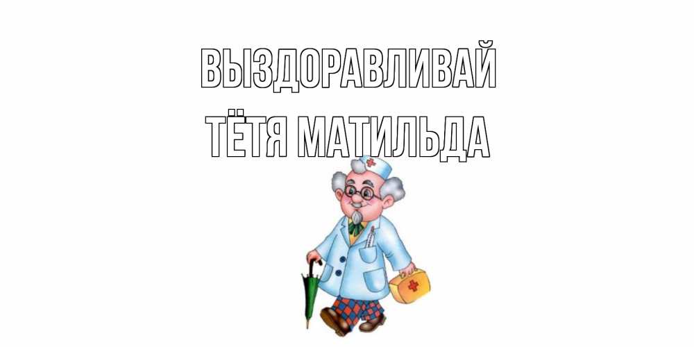 Открытка на каждый день с именем, Тётя-Матильда Выздоравливай не болей Прикольная открытка с пожеланием онлайн скачать бесплатно 