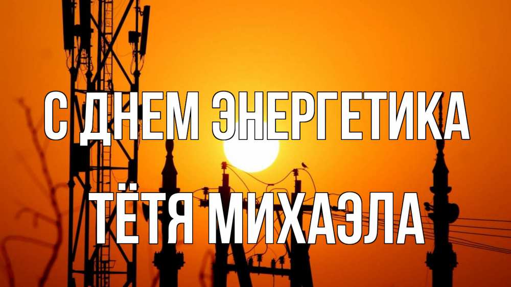 Открытка на каждый день с именем, Тётя-Михаэла С днем энергетика закат,  электроэнергия, энергетик Прикольная открытка с пожеланием онлайн скачать бесплатно 