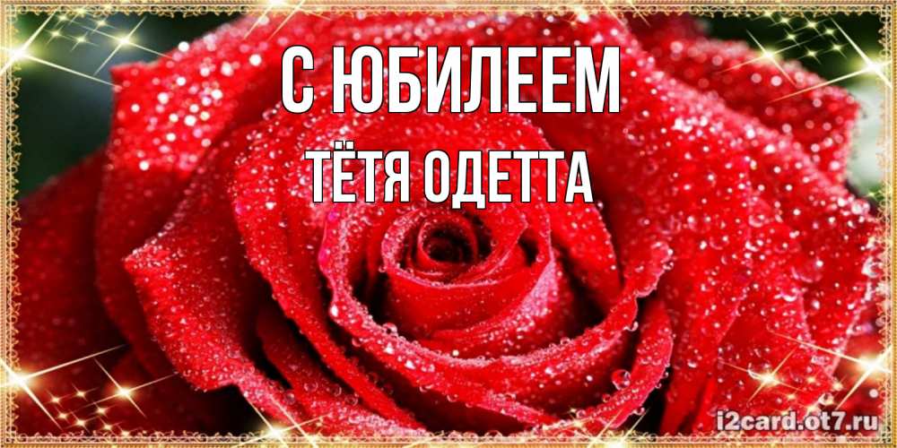 Открытка на каждый день с именем, Тётя-Одетта С юбилеем роса и роза. открытка с красивой розой Прикольная открытка с пожеланием онлайн скачать бесплатно 