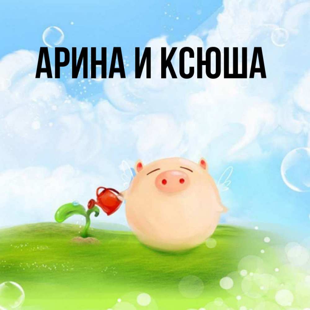 Открытка на каждый день с именем, Арина-и-Ксюша Главная поливает цветок порося Прикольная открытка с пожеланием онлайн скачать бесплатно 