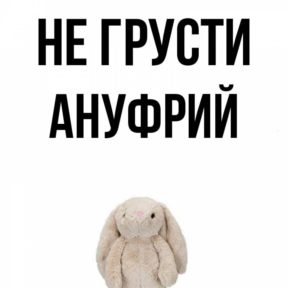 Открытка на каждый день с именем, Ануфрий Не грусти детская игрушка зайчика Прикольная открытка с пожеланием онлайн скачать бесплатно 