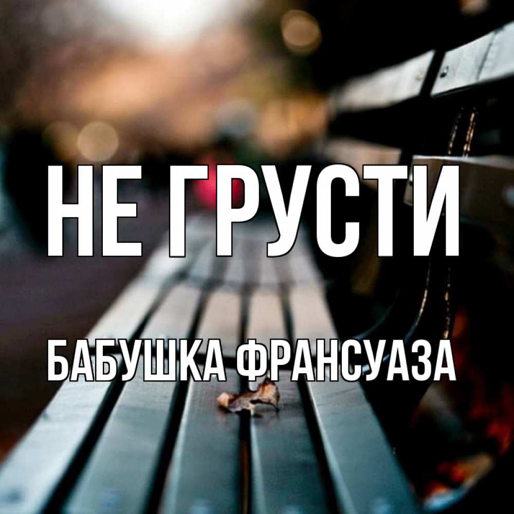 Открытка на каждый день с именем, Бабушка-Франсуаза Не грусти размытый фон Прикольная открытка с пожеланием онлайн скачать бесплатно 