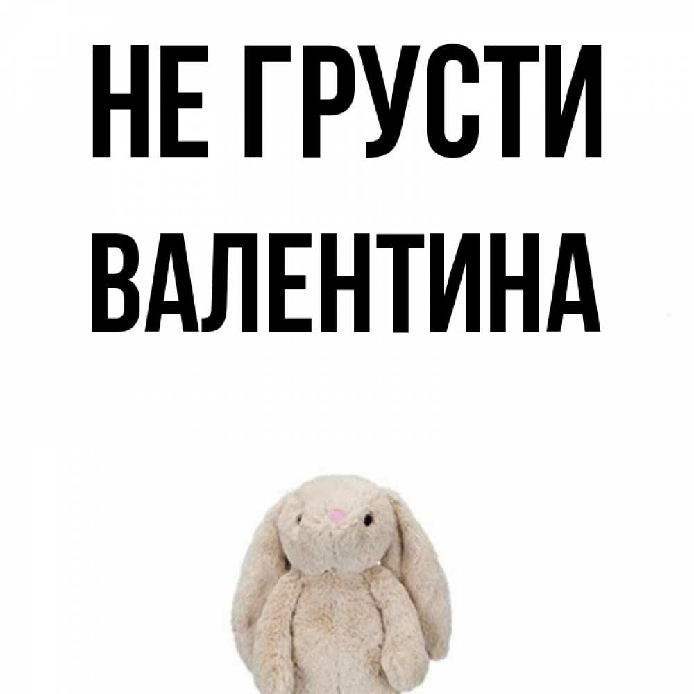 Открытка на каждый день с именем, Валентина Не грусти детская игрушка зайчика Прикольная открытка с пожеланием онлайн скачать бесплатно 