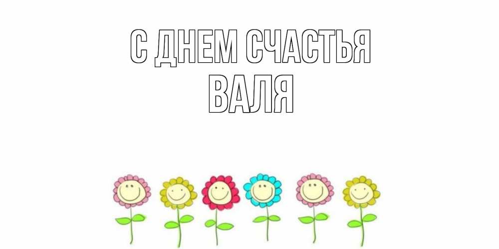 Открытка на каждый день с именем, Валя С днем счастья улыбка, цветы Прикольная открытка с пожеланием онлайн скачать бесплатно 