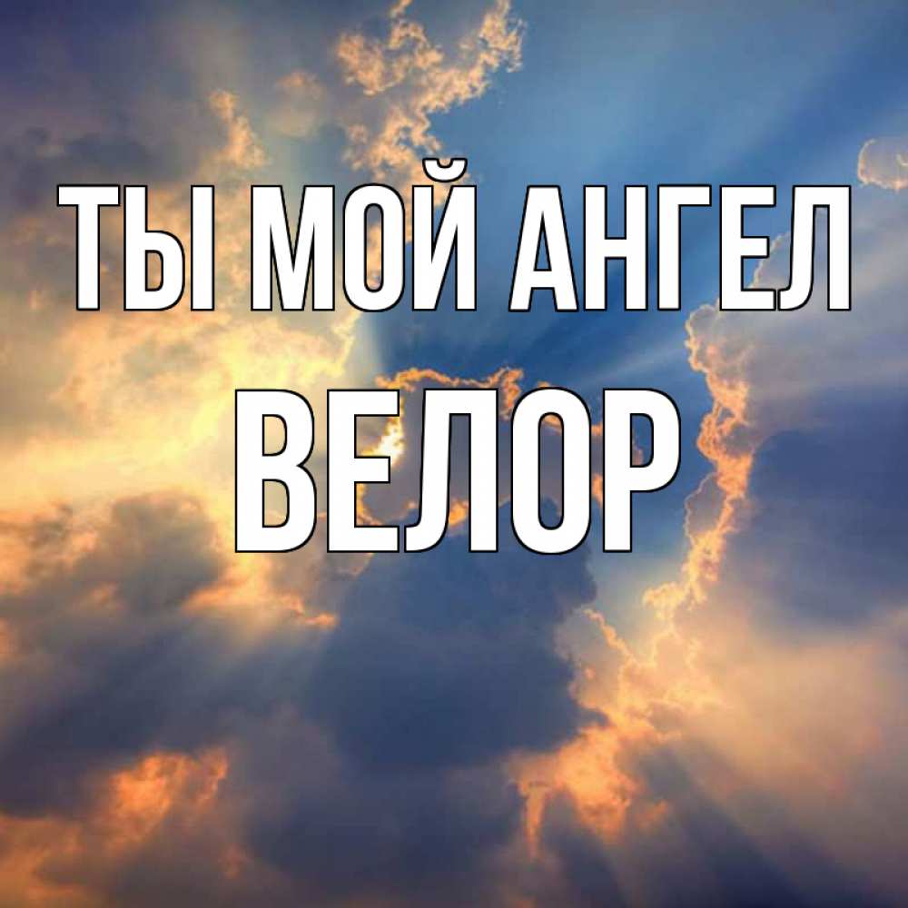 Открытка на каждый день с именем, Велор Ты мой ангел ангельский свет сквозь облака Прикольная открытка с пожеланием онлайн скачать бесплатно 