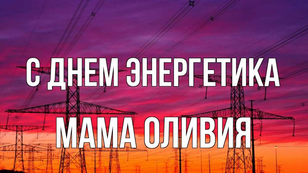 Открытка на каждый день с именем, Мама-Оливия С днем энергетика энергия электричество закат Прикольная открытка с пожеланием онлайн скачать бесплатно 