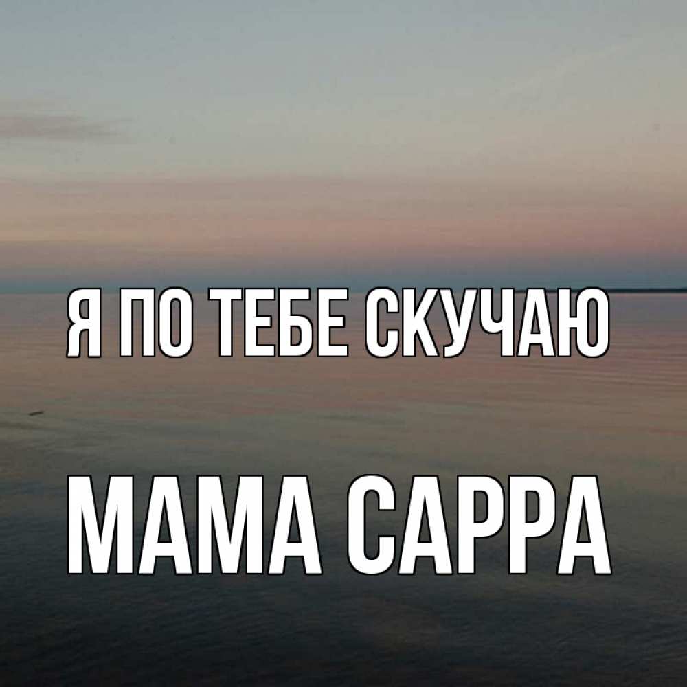Открытка на каждый день с именем, Мама-Сарра Я по тебе скучаю пусто Прикольная открытка с пожеланием онлайн скачать бесплатно 