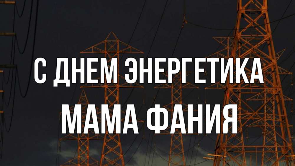 Открытка на каждый день с именем, Мама-Фания С днем энергетика ночь, лэп Прикольная открытка с пожеланием онлайн скачать бесплатно 