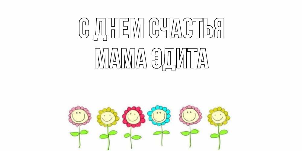 Открытка на каждый день с именем, Мама-Эдита С днем счастья улыбка, цветы Прикольная открытка с пожеланием онлайн скачать бесплатно 