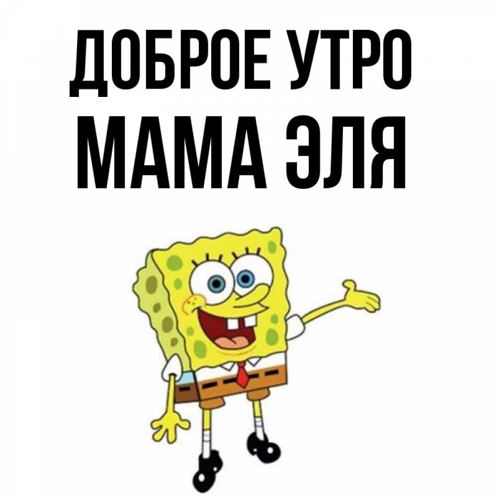 Открытка на каждый день с именем, Мама-Эля Доброе утро губка боб улыбается Прикольная открытка с пожеланием онлайн скачать бесплатно 