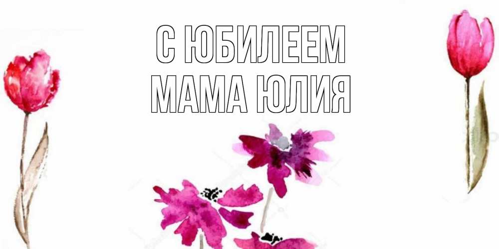 Открытка на каждый день с именем, Мама-Юлия С юбилеем красные цветы нарисованные акварелью Прикольная открытка с пожеланием онлайн скачать бесплатно 