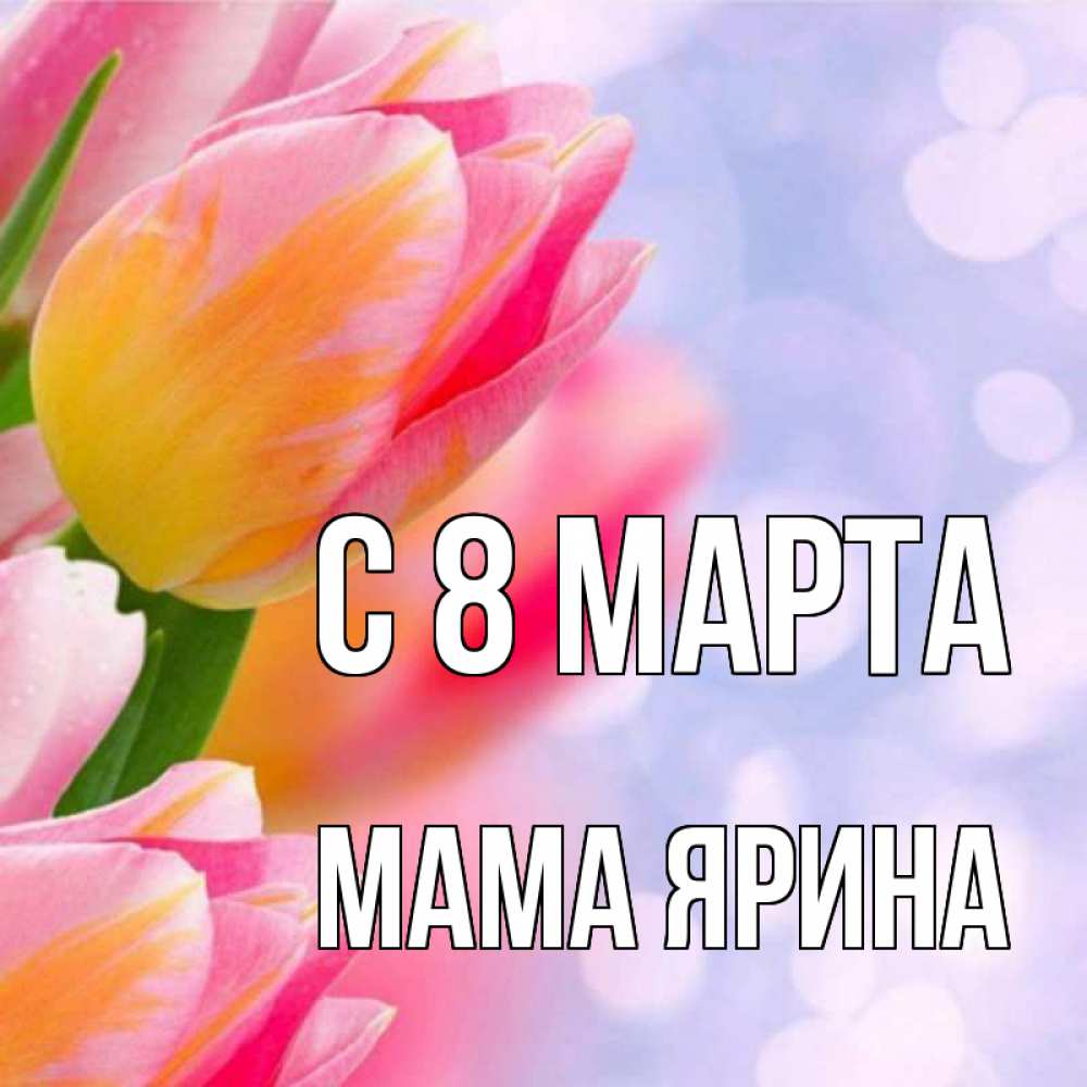 Открытка на каждый день с именем, Мама-Ярина С 8 МАРТА тюльпаны 2 Прикольная открытка с пожеланием онлайн скачать бесплатно 