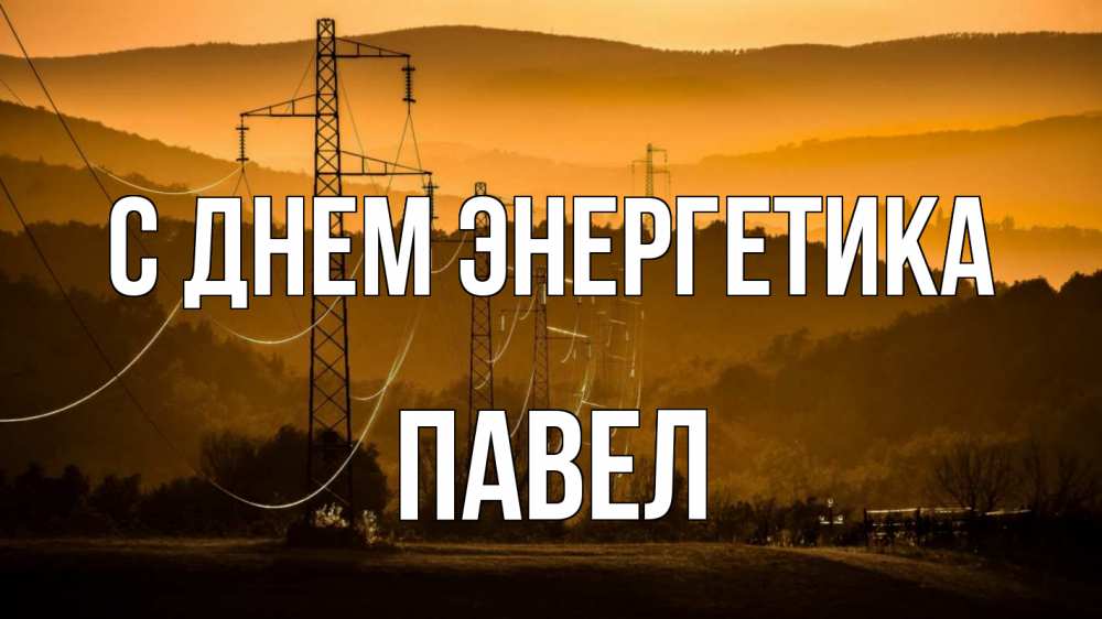 Открытка на каждый день с именем, Павел С днем энергетика ЛЭП провода горы закат Прикольная открытка с пожеланием онлайн скачать бесплатно 