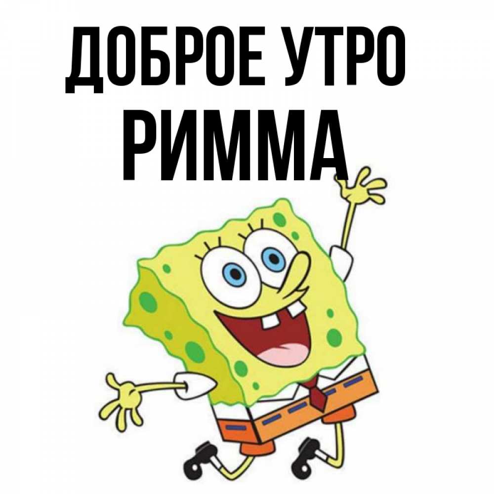 Открытка на каждый день с именем, Римма Доброе утро улыбающийся спанч Боб Прикольная открытка с пожеланием онлайн скачать бесплатно 