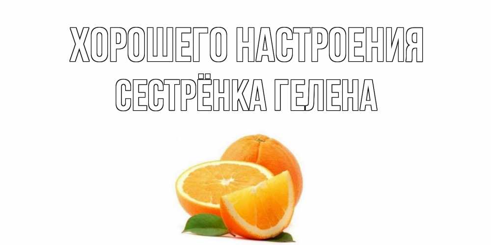 Открытка на каждый день с именем, Сестрёнка-Гелена Хорошего настроения мандарин Прикольная открытка с пожеланием онлайн скачать бесплатно 