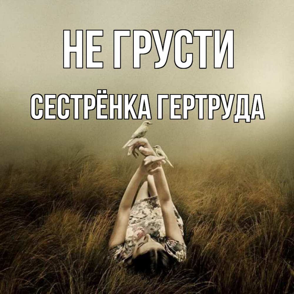 Открытка на каждый день с именем, Сестрёнка-Гертруда Не грусти поле и туман Прикольная открытка с пожеланием онлайн скачать бесплатно 
