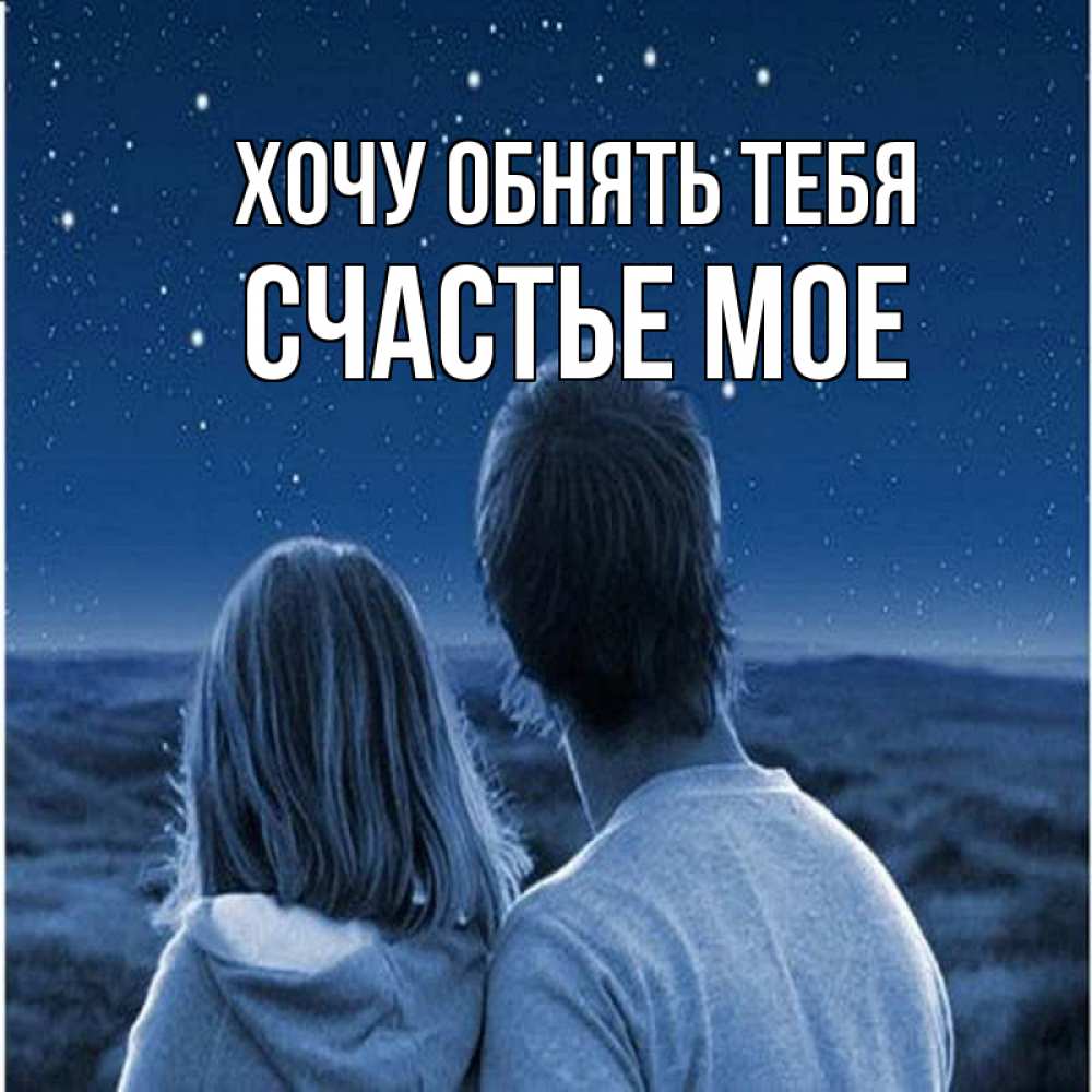 Открытка на каждый день с именем, Счастье-мое Хочу обнять тебя парень с девушкой смотрят на звезды Прикольная открытка с пожеланием онлайн скачать бесплатно 