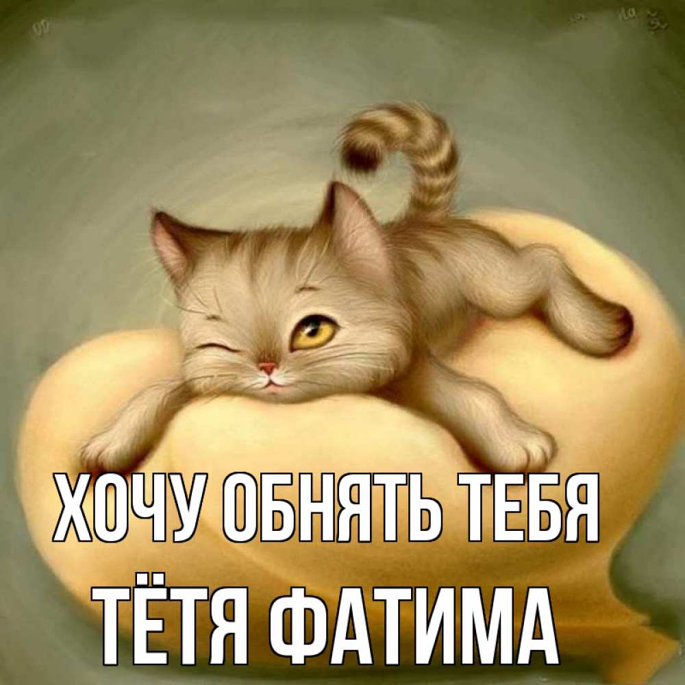 Открытка на каждый день с именем, Тётя-Фатима Хочу обнять тебя кошечка Прикольная открытка с пожеланием онлайн скачать бесплатно 