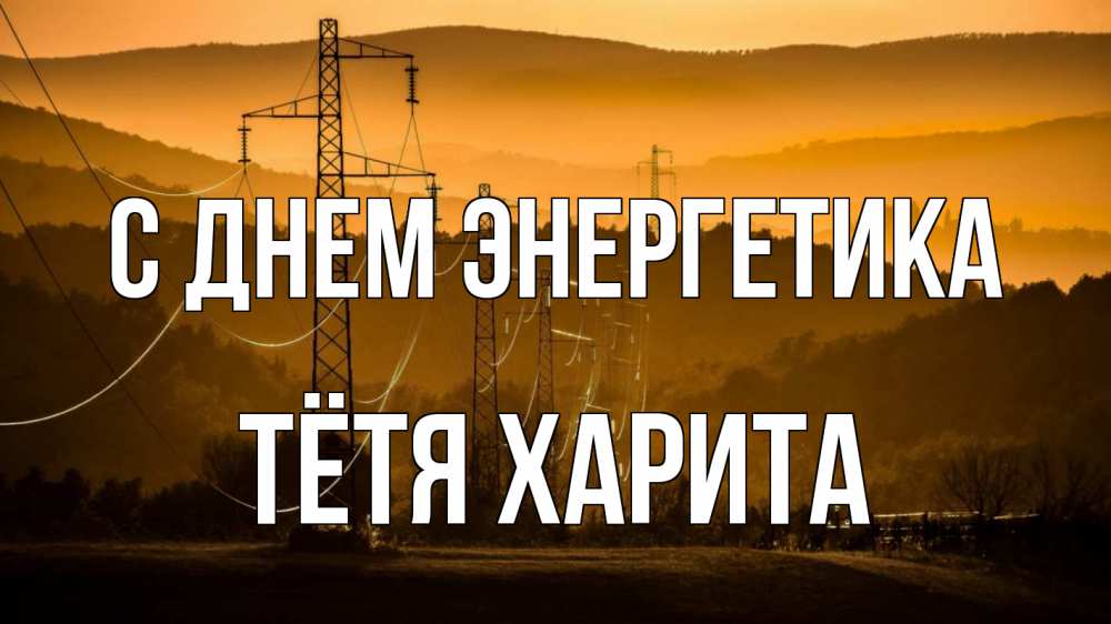 Открытка на каждый день с именем, Тётя-Харита С днем энергетика ЛЭП провода горы закат Прикольная открытка с пожеланием онлайн скачать бесплатно 