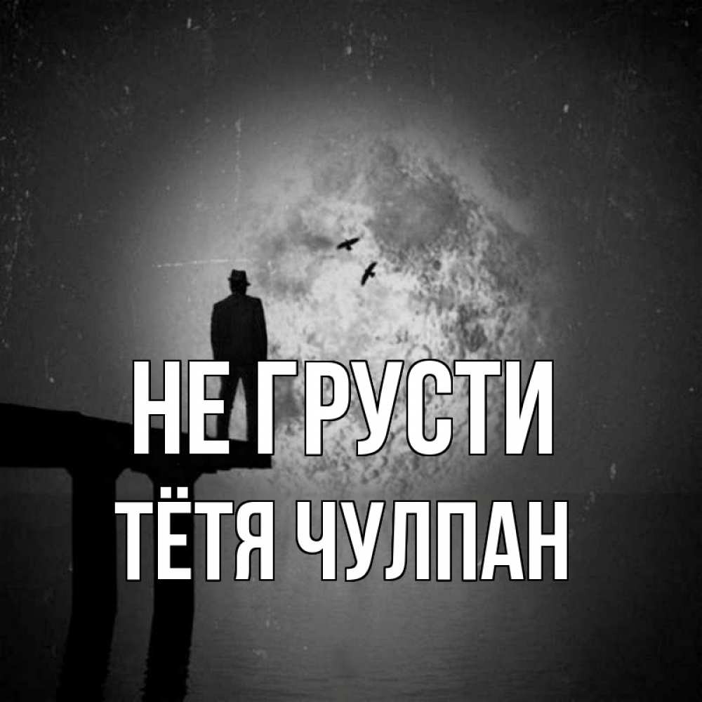 Открытка на каждый день с именем, Тётя-Чулпан Не грусти мужчина на мосту Прикольная открытка с пожеланием онлайн скачать бесплатно 