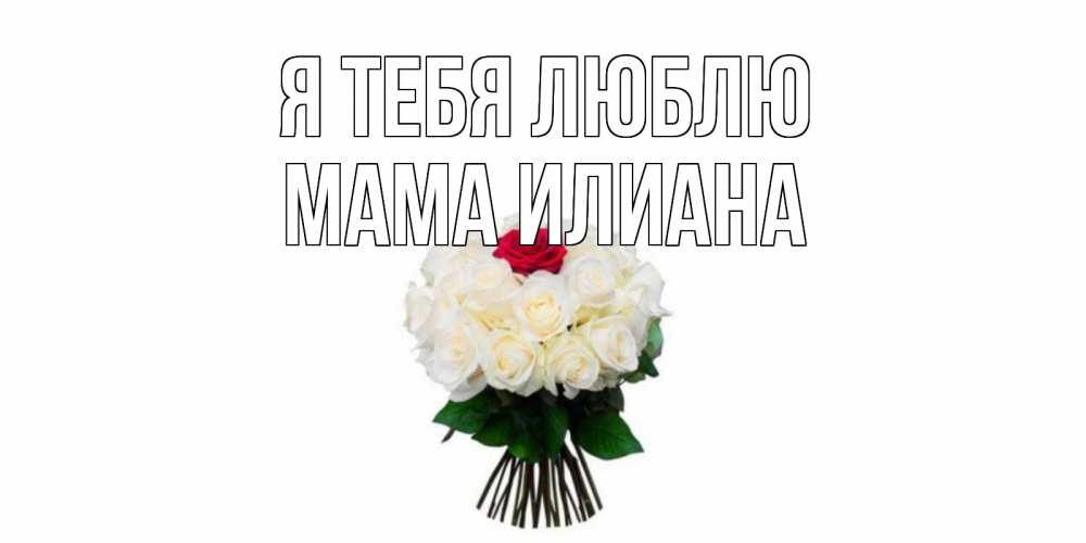 Открытка на каждый день с именем, Мама-Илиана Я тебя люблю единственная Прикольная открытка с пожеланием онлайн скачать бесплатно 
