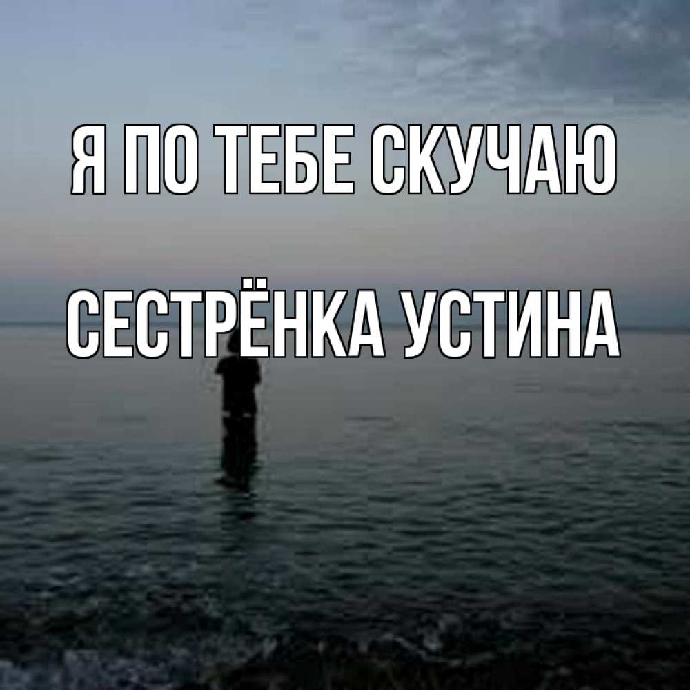 Открытка на каждый день с именем, Сестрёнка-Устина Я по тебе скучаю скука Прикольная открытка с пожеланием онлайн скачать бесплатно 