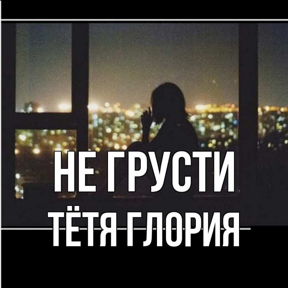 Открытка на каждый день с именем, Тётя-Глория Не грусти смотрит на ночной город Прикольная открытка с пожеланием онлайн скачать бесплатно 