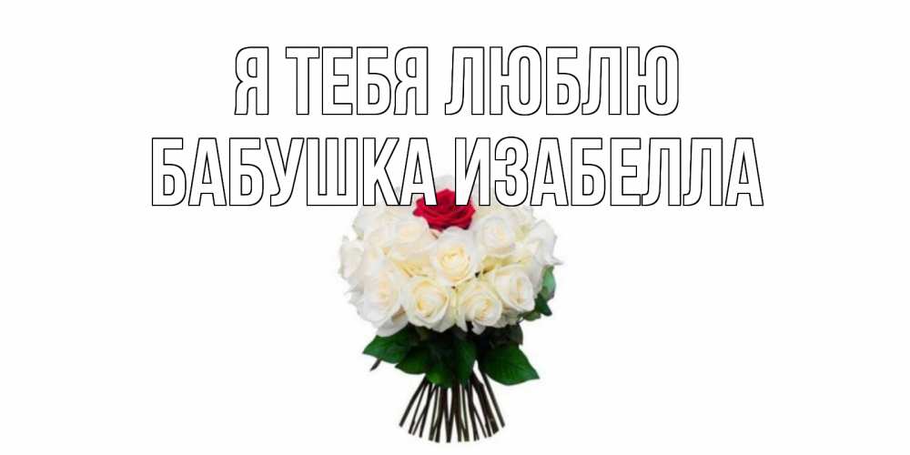Открытка на каждый день с именем, Бабушка-Изабелла Я тебя люблю единственная Прикольная открытка с пожеланием онлайн скачать бесплатно 